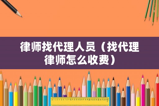 律師找代理人員（找代理律師怎么收費(fèi)）