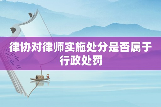 律協(xié)對(duì)律師實(shí)施處分是否屬于行政處罰