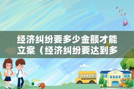 經(jīng)濟(jì)糾紛要多少金額才能立案（經(jīng)濟(jì)糾紛要達(dá)到多少錢(qián)可以起訴）