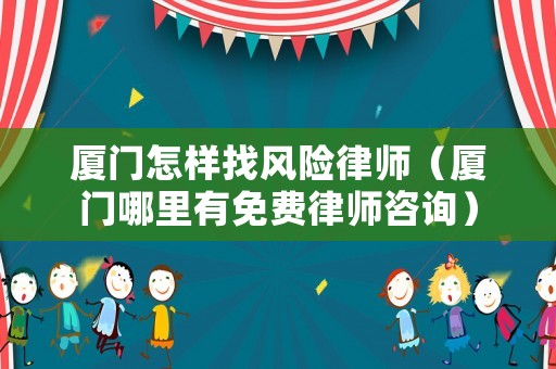 廈門怎樣找風(fēng)險(xiǎn)律師（廈門哪里有免費(fèi)律師咨詢）