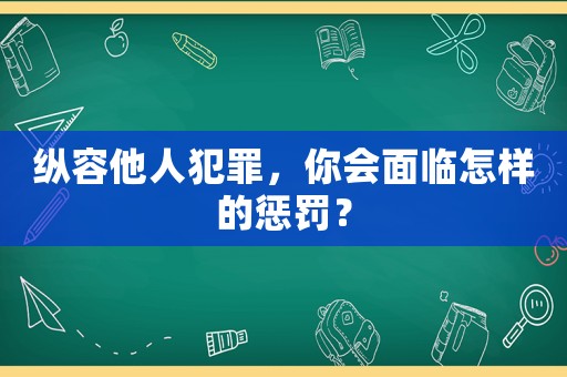 縱容他人犯罪，你會(huì)面臨怎樣的懲罰？