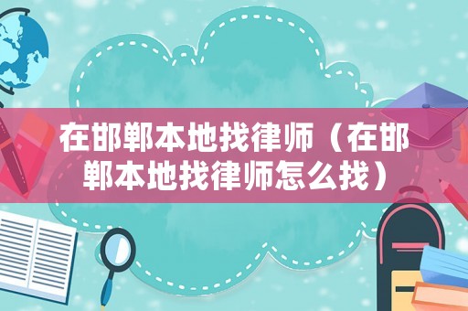 在邯鄲本地找律師（在邯鄲本地找律師怎么找）