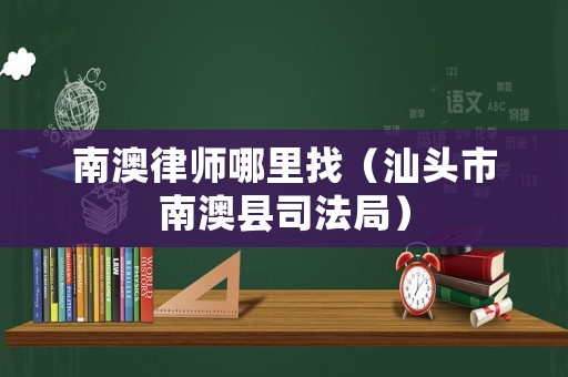 南澳律師哪里找（汕頭市南澳縣司法局）
