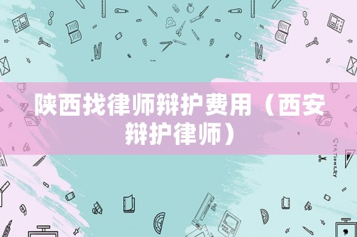 陜西找律師辯護費用（西安辯護律師）