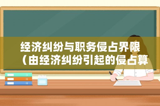 經(jīng)濟(jì)糾紛與職務(wù)侵占界限（由經(jīng)濟(jì)糾紛引起的侵占算什么）