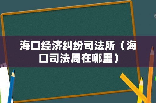海口經(jīng)濟(jì)糾紛司法所（海口司法局在哪里）