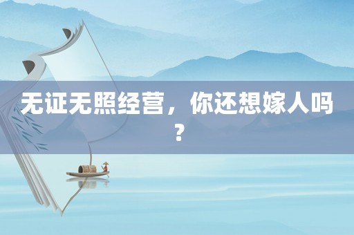 無證無照經(jīng)營，你還想嫁人嗎？