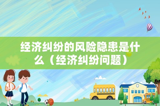 經(jīng)濟(jì)糾紛的風(fēng)險(xiǎn)隱患是什么（經(jīng)濟(jì)糾紛問題）