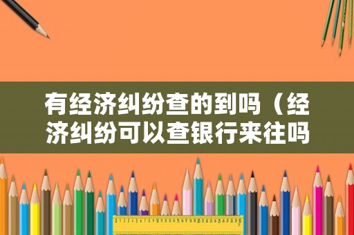 有經(jīng)濟(jì)糾紛查的到嗎（經(jīng)濟(jì)糾紛可以查銀行來(lái)往嗎?）