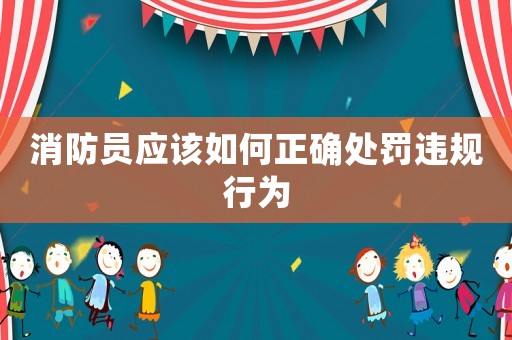 消防員應(yīng)該如何正確處罰違規(guī)行為
