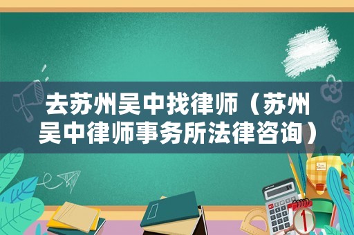 去蘇州吳中找律師（蘇州吳中律師事務(wù)所法律咨詢）