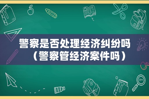 警察是否處理經(jīng)濟(jì)糾紛嗎（警察管經(jīng)濟(jì)案件嗎）