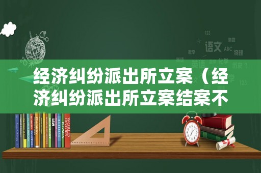 經(jīng)濟糾紛派出所立案（經(jīng)濟糾紛派出所立案結(jié)案不得超過多久）