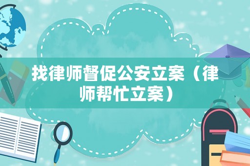 找律師督促公安立案（律師幫忙立案）
