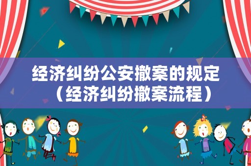 經(jīng)濟(jì)糾紛公安撤案的規(guī)定（經(jīng)濟(jì)糾紛撤案流程）