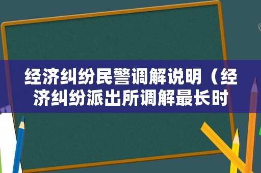 經(jīng)濟(jì)糾紛民警調(diào)解說明（經(jīng)濟(jì)糾紛派出所調(diào)解最長時(shí)間）