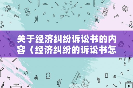 關(guān)于經(jīng)濟(jì)糾紛訴訟書(shū)的內(nèi)容（經(jīng)濟(jì)糾紛的訴訟書(shū)怎么寫(xiě)）