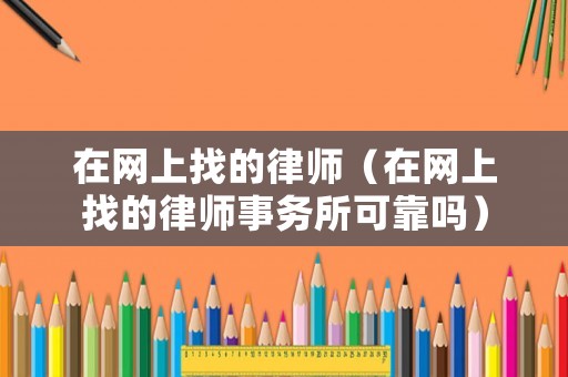 在網(wǎng)上找的律師（在網(wǎng)上找的律師事務(wù)所可靠嗎）