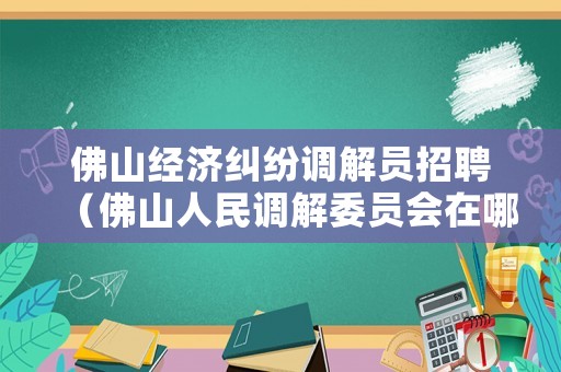 佛山經(jīng)濟(jì)糾紛調(diào)解員招聘（佛山人民調(diào)解委員會(huì)在哪里）