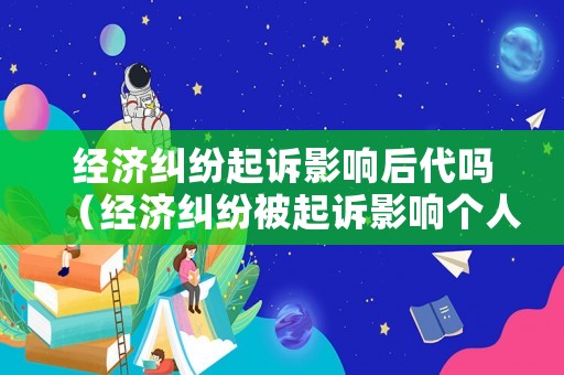經(jīng)濟糾紛起訴影響后代嗎（經(jīng)濟糾紛被起訴影響個人信用嗎）