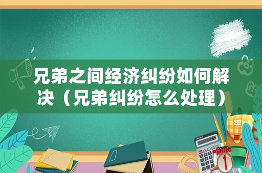 兄弟之間經(jīng)濟(jì)糾紛如何解決（兄弟糾紛怎么處理）