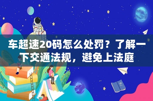 車超速20碼怎么處罰？了解一下交通法規(guī)，避免上法庭