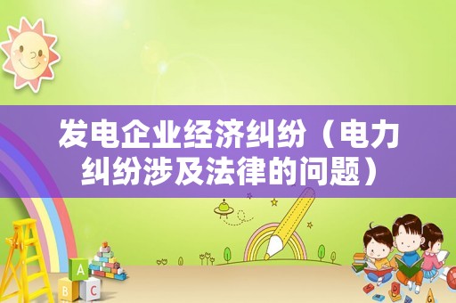 發(fā)電企業(yè)經(jīng)濟(jì)糾紛（電力糾紛涉及法律的問題）