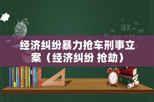 經(jīng)濟(jì)糾紛暴力搶車刑事立案（經(jīng)濟(jì)糾紛 搶劫）