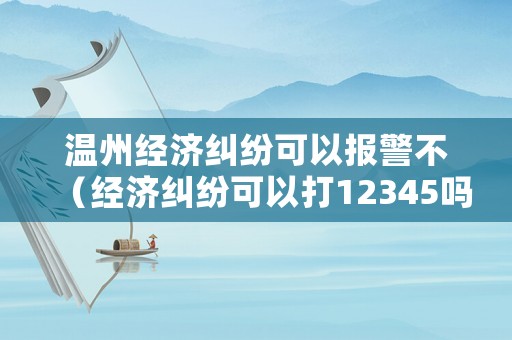溫州經(jīng)濟(jì)糾紛可以報(bào)警不（經(jīng)濟(jì)糾紛可以打12345嗎）