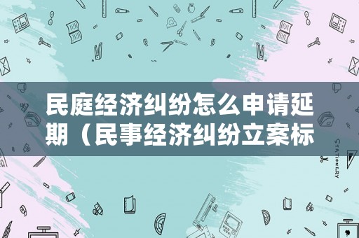 民庭經(jīng)濟糾紛怎么申請延期（民事經(jīng)濟糾紛立案標準申訴）