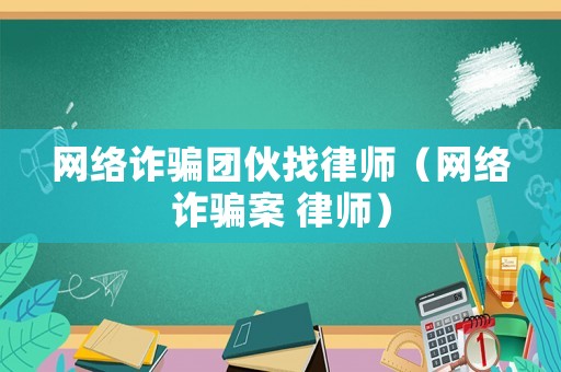 網(wǎng)絡(luò)詐騙團伙找律師（網(wǎng)絡(luò)詐騙案 律師）