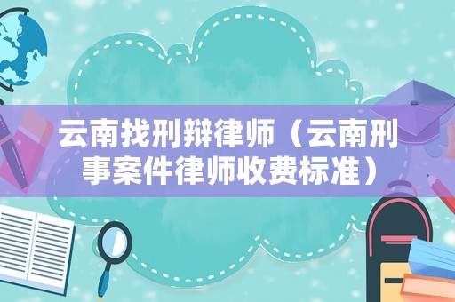 云南找刑辯律師（云南刑事案件律師收費(fèi)標(biāo)準(zhǔn)）