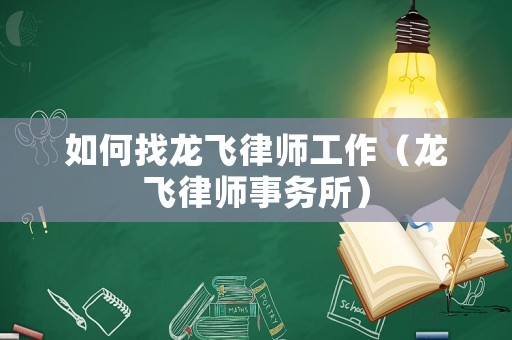 如何找龍飛律師工作（龍飛律師事務(wù)所）