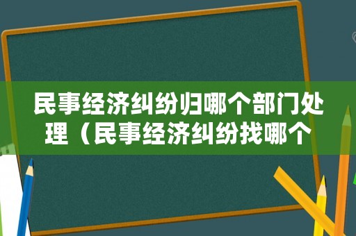 民事經(jīng)濟(jì)糾紛歸哪個(gè)部門處理（民事經(jīng)濟(jì)糾紛找哪個(gè)部門）