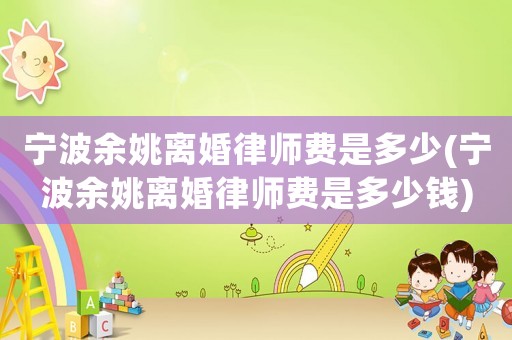寧波余姚離婚律師費(fèi)是多少(寧波余姚離婚律師費(fèi)是多少錢)