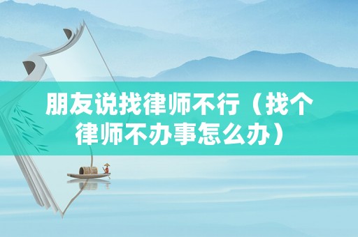 朋友說(shuō)找律師不行（找個(gè)律師不辦事怎么辦）