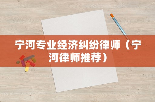 寧河專業(yè)經(jīng)濟糾紛律師（寧河律師推薦）