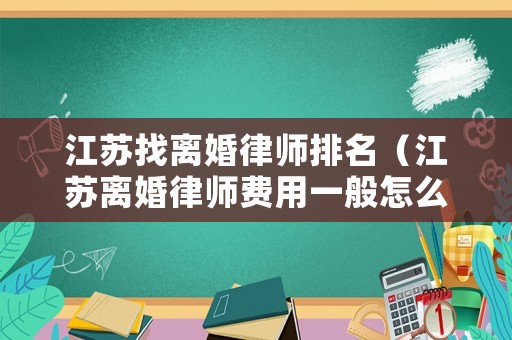 江蘇找離婚律師排名（江蘇離婚律師費(fèi)用一般怎么收費(fèi)）