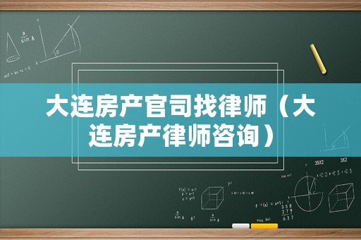 大連房產(chǎn)官司找律師（大連房產(chǎn)律師咨詢(xún)）