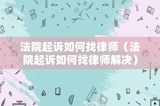 法院起訴如何找律師（法院起訴如何找律師解決）