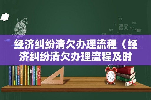 經(jīng)濟糾紛清欠辦理流程（經(jīng)濟糾紛清欠辦理流程及時間）