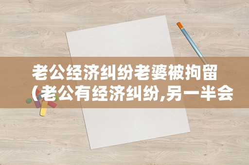 老公經(jīng)濟(jì)糾紛老婆被拘留（老公有經(jīng)濟(jì)糾紛,另一半會不會被凍結(jié)）