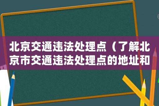 北京交通違法處理點（了解北京市交通違法處理點的地址和聯(lián)系方式）