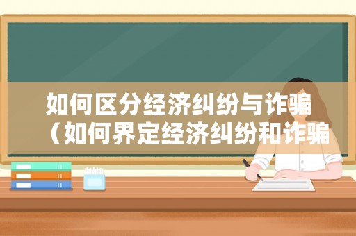 如何區(qū)分經(jīng)濟(jì)糾紛與詐騙（如何界定經(jīng)濟(jì)糾紛和詐騙）
