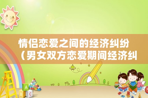 情侶戀愛之間的經(jīng)濟糾紛（男女雙方戀愛期間經(jīng)濟糾紛）