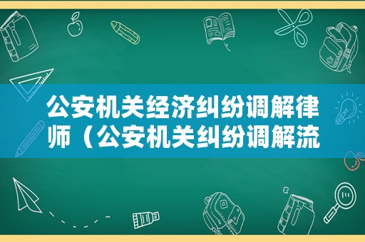 公安機(jī)關(guān)經(jīng)濟(jì)糾紛調(diào)解律師（公安機(jī)關(guān)糾紛調(diào)解流程）