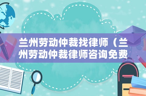 蘭州勞動仲裁找律師（蘭州勞動仲裁律師咨詢免費(fèi)24小時在線）