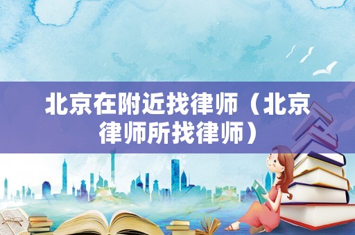 北京在附近找律師（北京律師所找律師）