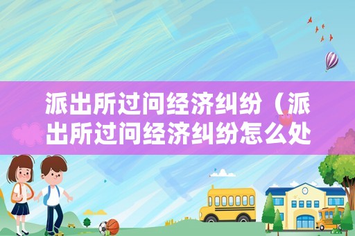 派出所過問經(jīng)濟(jì)糾紛（派出所過問經(jīng)濟(jì)糾紛怎么處理）