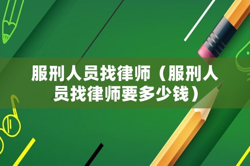 服刑人員找律師（服刑人員找律師要多少錢）